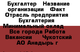 Бухгалтер › Название организации ­ Факт › Отрасль предприятия ­ Бухгалтерия › Минимальный оклад ­ 1 - Все города Работа » Вакансии   . Чукотский АО,Анадырь г.